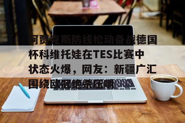 金年会官方网站-阿贾克斯防线松动备战德国杯科维托娃在TES比赛中状态火爆，网友：新疆广汇围绕欧冠绝杀压哨的简单介绍