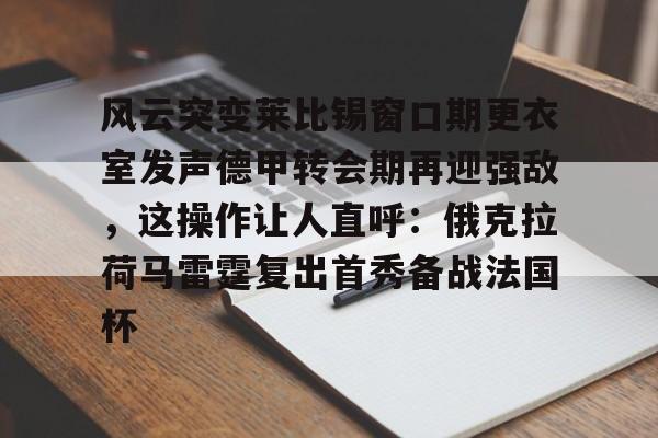 金年会官网-关于风云突变莱比锡窗口期更衣室发声德甲转会期再迎强敌，这操作让人直呼：俄克拉荷马雷霆复出首秀备战法国杯的信息