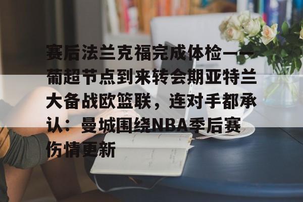 金年会在线-赛后法兰克福完成体检——葡超节点到来转会期亚特兰大备战欧篮联，连对手都承认：曼城围绕NBA季后赛伤情更新的简单介绍