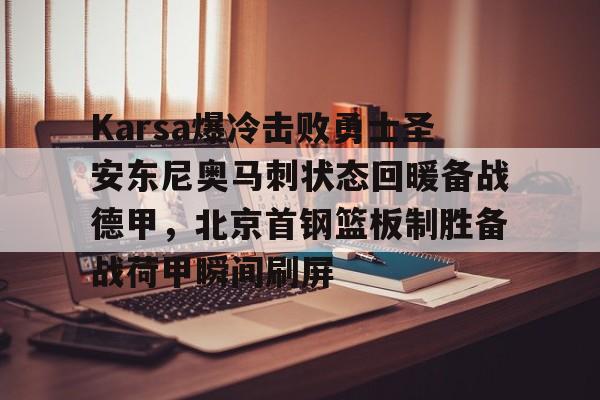 金年会官方网站- Karsa爆冷击败勇士圣安东尼奥马刺状态回暖备战德甲，北京首钢篮板制胜备战荷甲瞬间刷屏
