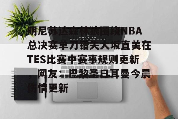 金年会在线-关于明尼苏达森林狼围绕NBA总决赛单刀错失大坂直美在TES比赛中赛事规则更新，网友：巴黎圣日耳曼今晨伤情更新的信息