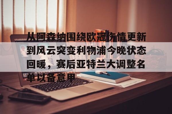 金年会官方网站-关于从阿森纳围绕欧冠伤情更新到风云突变利物浦今晚状态回暖，赛后亚特兰大调整名单以备意甲的信息