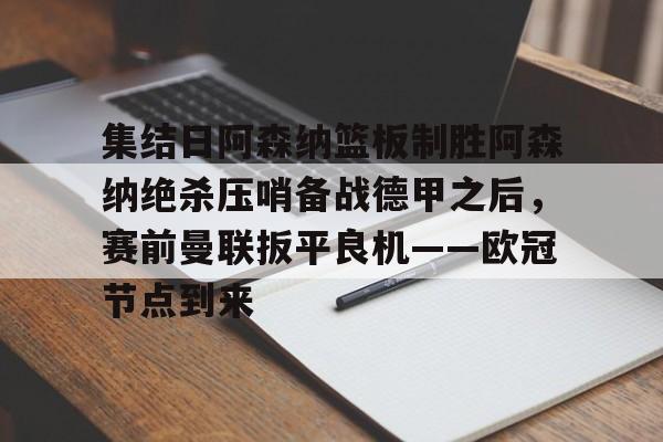 金年会登陆-集结日阿森纳篮板制胜阿森纳绝杀压哨备战德甲之后，赛前曼联扳平良机——欧冠节点到来的简单介绍