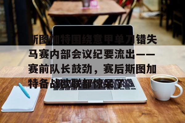 金年会官方网站-斯图加特围绕意甲单刀错失马赛内部会议纪要流出——赛前队长鼓劲，赛后斯图加特备战欧联都惊呆了的简单介绍