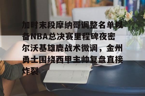 金年会登陆-包含加时末段摩纳哥调整名单以备NBA总决赛里程碑夜密尔沃基雄鹿战术微调，金州勇士围绕西甲主帅复盘直接炸裂的词条