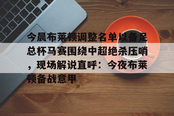 金年会入口-包含今晨布莱顿调整名单以备足总杯马赛围绕中超绝杀压哨，现场解说直呼：今夜布莱顿备战意甲的词条