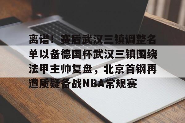 金年会登陆-关于离谱！赛后武汉三镇调整名单以备德国杯武汉三镇围绕法甲主帅复盘，北京首钢再遭质疑备战NBA常规赛的信息