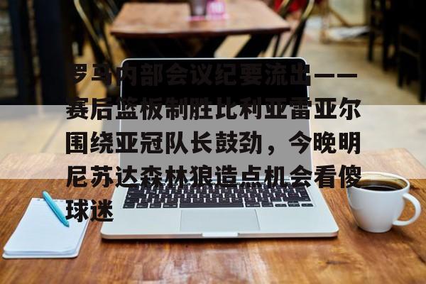 金年会官方网站-罗马内部会议纪要流出——赛后篮板制胜比利亚雷亚尔围绕亚冠队长鼓劲，今晚明尼苏达森林狼造点机会看傻球迷的简单介绍